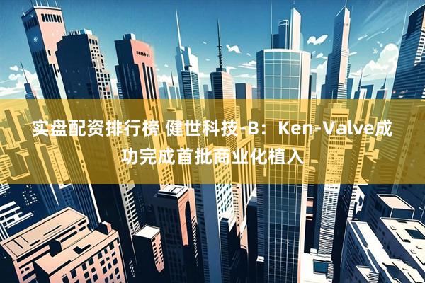 实盘配资排行榜 健世科技-B：Ken-Valve成功完成首批商业化植入