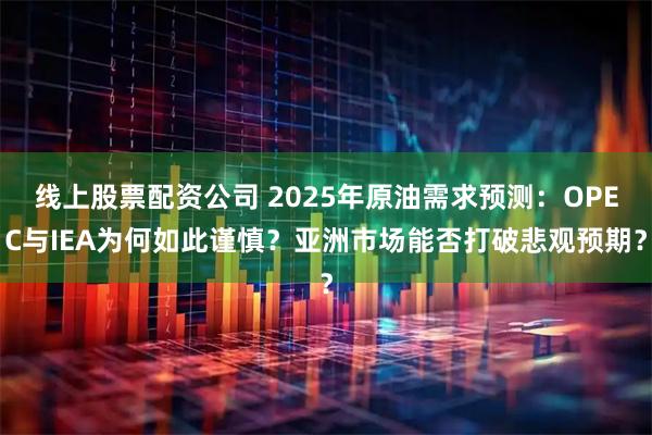 线上股票配资公司 2025年原油需求预测：OPEC与IEA为何如此谨慎？亚洲市场能否打破悲观预期？