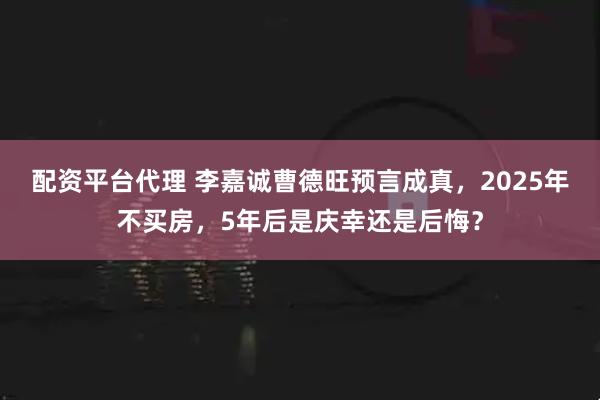 配资平台代理 李嘉诚曹德旺预言成真，2025年不买房，5年后是庆幸还是后悔？