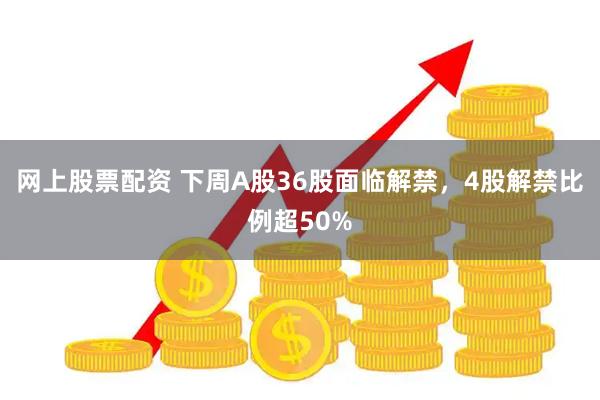 网上股票配资 下周A股36股面临解禁，4股解禁比例超50%