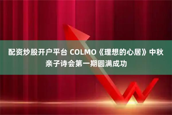 配资炒股开户平台 COLMO《理想的心居》中秋亲子诗会第一期圆满成功