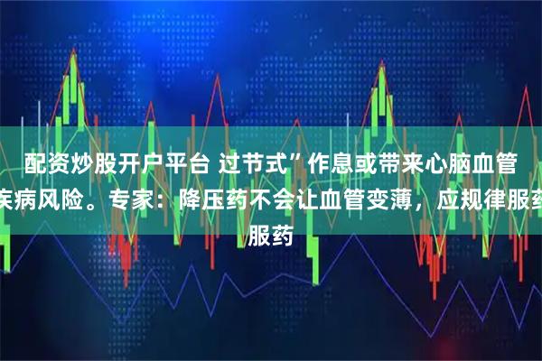 配资炒股开户平台 过节式”作息或带来心脑血管疾病风险。专家：降压药不会让血管变薄，应规律服药