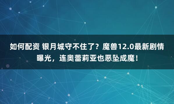 如何配资 银月城守不住了？魔兽12.0最新剧情曝光，连奥蕾莉亚也恶坠成魔！