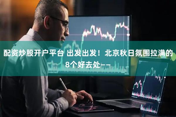 配资炒股开户平台 出发出发！北京秋日氛围拉满的8个好去处——