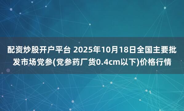 配资炒股开户平台 2025年10月18日全国主要批发市场党参(党参药厂货0.4cm以下)价格行情