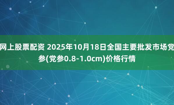 网上股票配资 2025年10月18日全国主要批发市场党参(党参0.8-1.0cm)价格行情