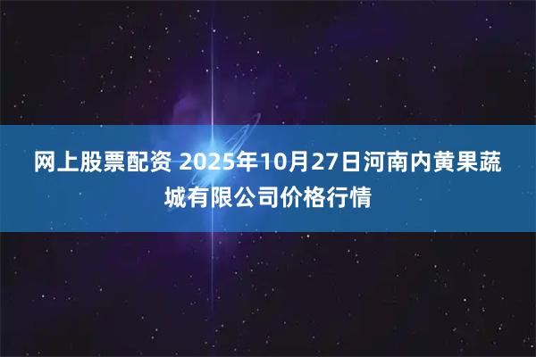 网上股票配资 2025年10月27日河南内黄果蔬城有限公司价格行情