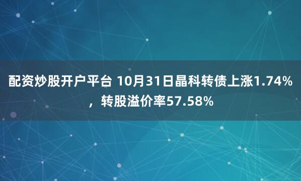 配资炒股开户平台 10月31日晶科转债上涨1.74%，转股溢价率57.58%