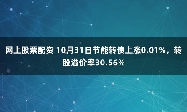 网上股票配资 10月31日节能转债上涨0.01%，转股溢价率30.56%