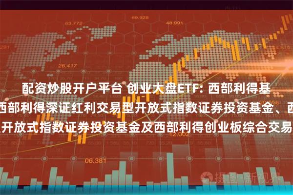 配资炒股开户平台 创业大盘ETF: 西部利得基金管理有限公司关于旗下西部利得深证红利交易型开放式指数证券投资基金、西部利得创业板大盘交易型开放式指数证券投资基金及西部利得创业板综合交易型开放式指数证券投资基金新增申购赎回代理券商的公告20251114