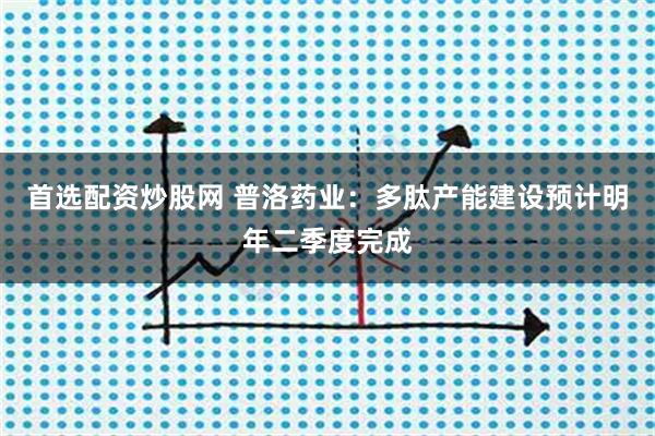 首选配资炒股网 普洛药业：多肽产能建设预计明年二季度完成