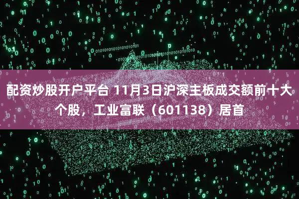 配资炒股开户平台 11月3日沪深主板成交额前十大个股,工业富联(601138)居首