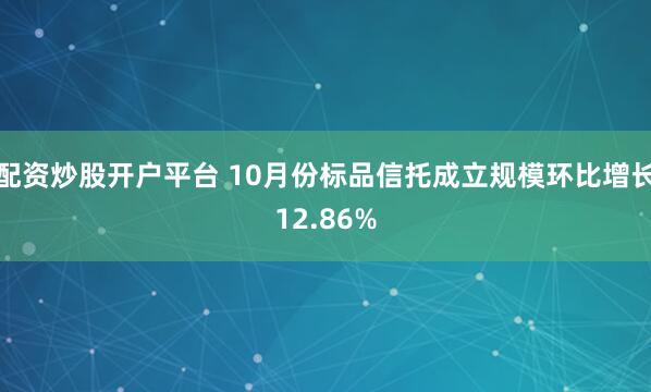 配资炒股开户平台 10月份标品信托成立规模环比增长12.86%