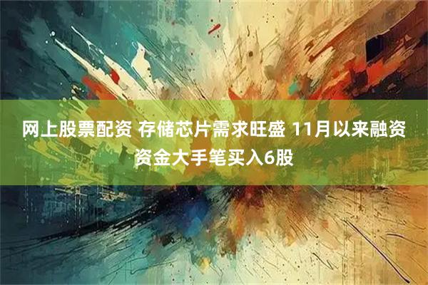 网上股票配资 存储芯片需求旺盛 11月以来融资资金大手笔买入6股