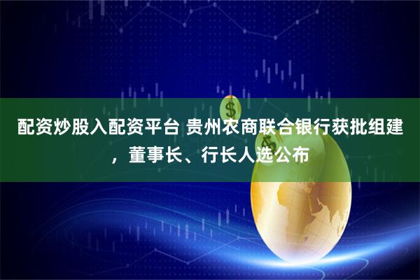 配资炒股入配资平台 贵州农商联合银行获批组建，董事长、行长人选公布