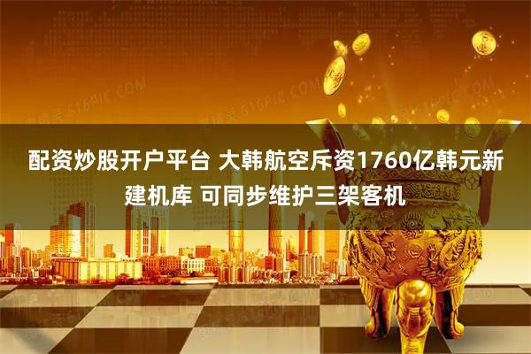 配资炒股开户平台 大韩航空斥资1760亿韩元新建机库 可同步维护三架客机