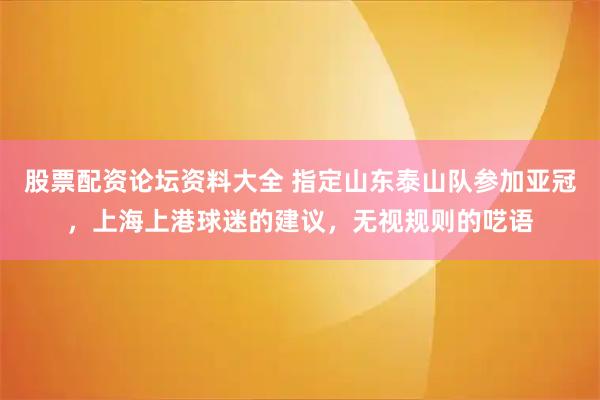 股票配资论坛资料大全 指定山东泰山队参加亚冠，上海上港球迷的建议，无视规则的呓语