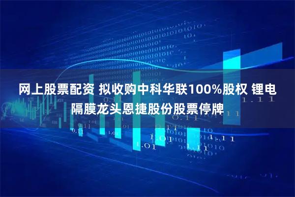 网上股票配资 拟收购中科华联100%股权 锂电隔膜龙头恩捷股份股票停牌