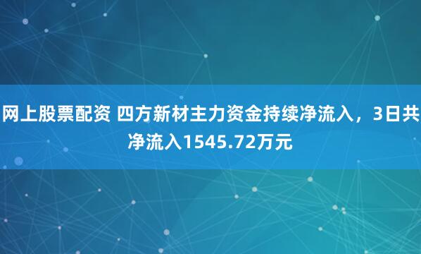 网上股票配资 四方新材主力资金持续净流入，3日共净流入1545.72万元