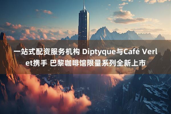 一站式配资服务机构 Diptyque与Café Verlet携手 巴黎咖啡馆限量系列全新上市