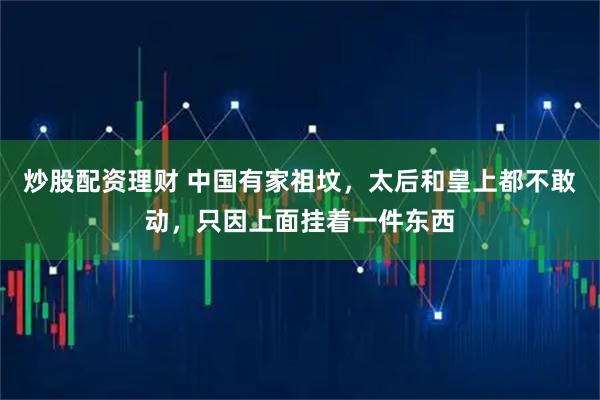 炒股配资理财 中国有家祖坟，太后和皇上都不敢动，只因上面挂着一件东西