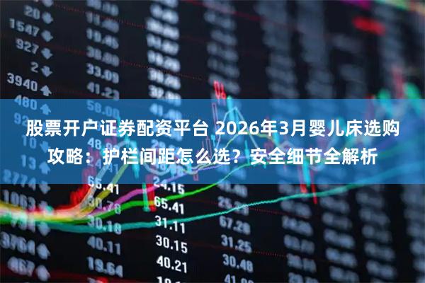 股票开户证券配资平台 2026年3月婴儿床选购攻略：护栏间距怎么选？安全细节全解析