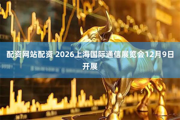配资网站配资 2026上海国际通信展览会12月9日开展