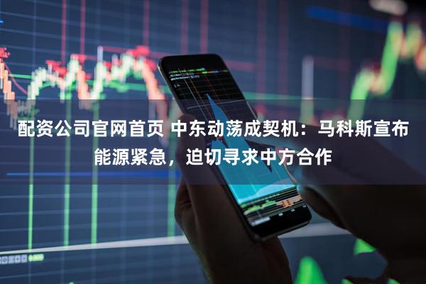 配资公司官网首页 中东动荡成契机：马科斯宣布能源紧急，迫切寻求中方合作