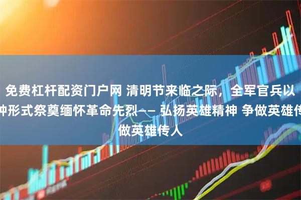免费杠杆配资门户网 清明节来临之际，全军官兵以多种形式祭奠缅怀革命先烈—— 弘扬英雄精神 争做英雄传人