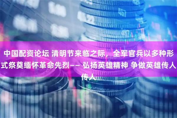 中国配资论坛 清明节来临之际，全军官兵以多种形式祭奠缅怀革命先烈—— 弘扬英雄精神 争做英雄传人