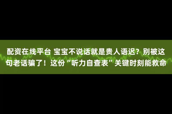 配资在线平台 宝宝不说话就是贵人语迟？别被这句老话骗了！这份“听力自查表”关键时刻能救命