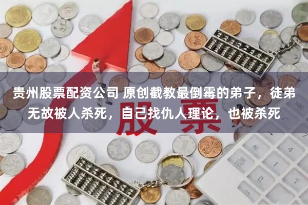 贵州股票配资公司 原创截教最倒霉的弟子，徒弟无故被人杀死，自己找仇人理论，也被杀死