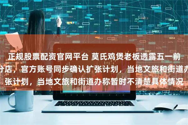 正规股票配资官网平台 莫氏鸡煲老板透露五一前将在顺德大良开设首家分店，官方账号同步确认扩张计划，当地文旅和街道办称暂时不清楚具体情况