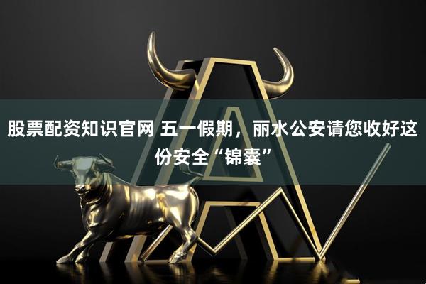 股票配资知识官网 五一假期，丽水公安请您收好这份安全“锦囊”