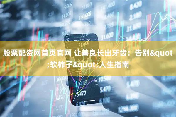 股票配资网首页官网 让善良长出牙齿：告别"软柿子"人生指南