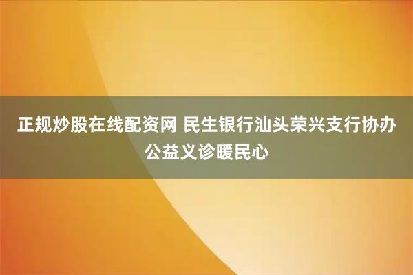正规炒股在线配资网 民生银行汕头荣兴支行协办公益义诊暖民心