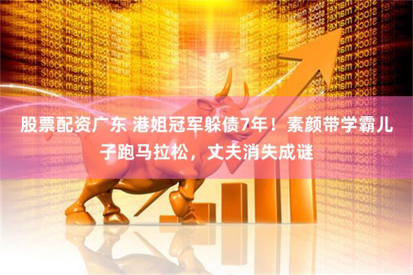 股票配资广东 港姐冠军躲债7年！素颜带学霸儿子跑马拉松，丈夫消失成谜