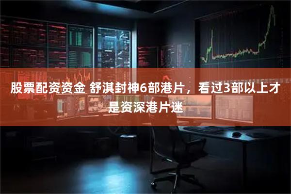 股票配资资金 舒淇封神6部港片，看过3部以上才是资深港片迷