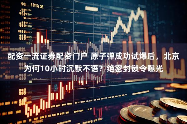 配资一流证券配资门户 原子弹成功试爆后，北京为何10小时沉默不语？绝密封锁令曝光