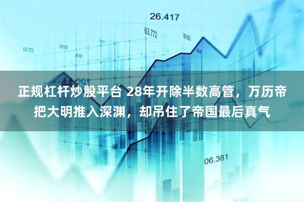 正规杠杆炒股平台 28年开除半数高管，万历帝把大明推入深渊，却吊住了帝国最后真气