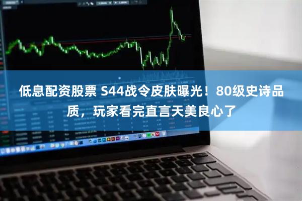 低息配资股票 S44战令皮肤曝光！80级史诗品质，玩家看完直言天美良心了