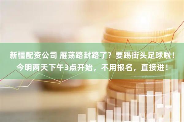 新疆配资公司 雁荡路封路了？要踢街头足球啦！今明两天下午3点开始，不用报名，直接进！