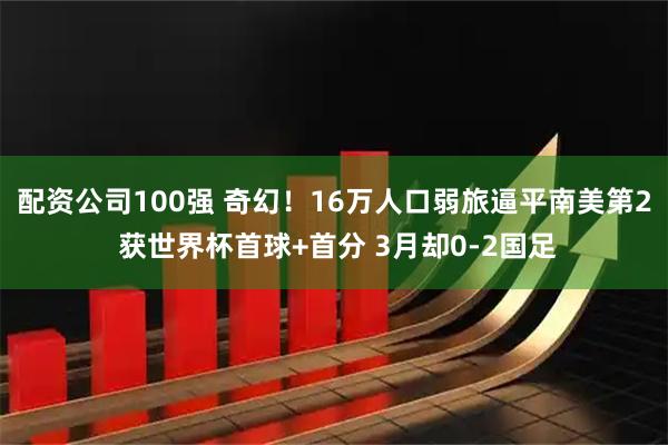 配资公司100强 奇幻！16万人口弱旅逼平南美第2 获世界杯首球+首分 3月却0-2国足
