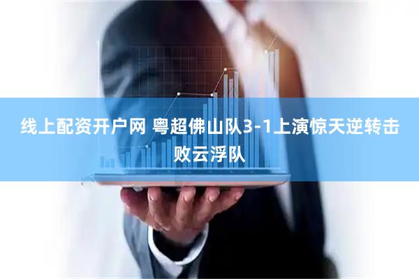 线上配资开户网 粤超佛山队3-1上演惊天逆转击败云浮队