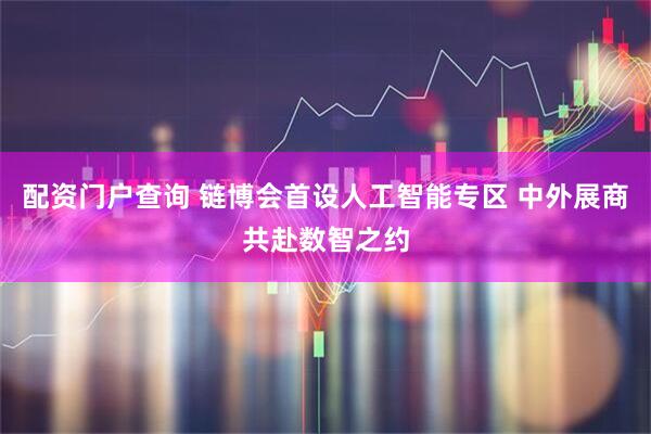 配资门户查询 链博会首设人工智能专区 中外展商共赴数智之约