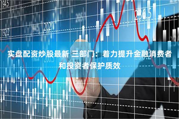 实盘配资炒股最新 三部门:着力提升金融消费者和投资者保护质效