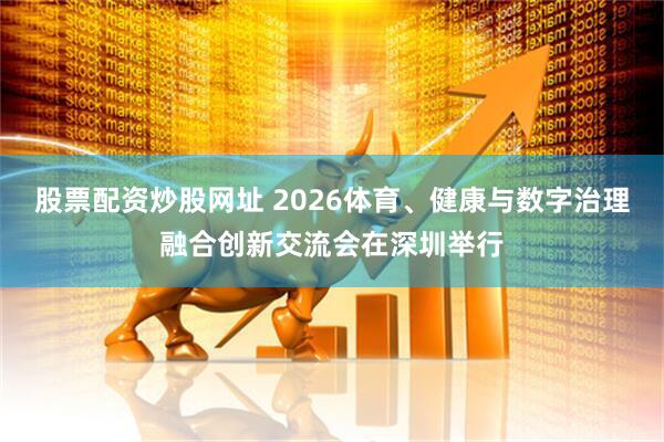股票配资炒股网址 2026体育、健康与数字治理融合创新交流会在深圳举行