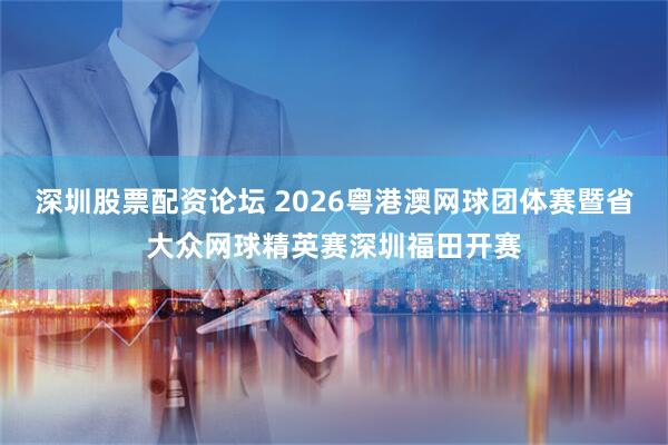 深圳股票配资论坛 2026粤港澳网球团体赛暨省大众网球精英赛深圳福田开赛