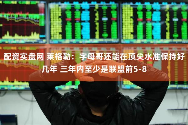 配资实盘网 莱格勒：字母哥还能在顶尖水准保持好几年 三年内至少是联盟前5-8