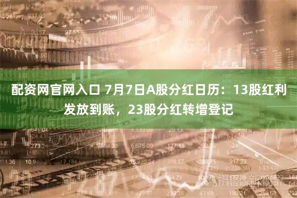 配资网官网入口 7月7日A股分红日历：13股红利发放到账，23股分红转增登记
